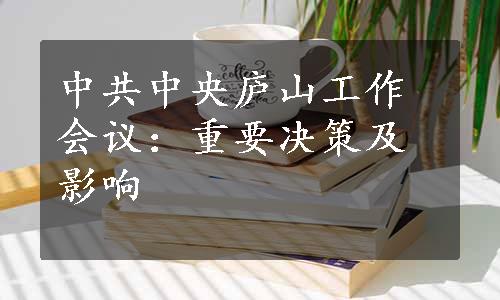 中共中央庐山工作会议：重要决策及影响