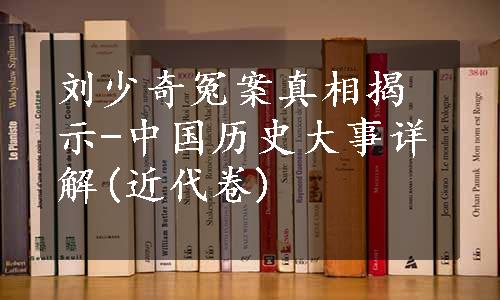 刘少奇冤案真相揭示-中国历史大事详解(近代卷)