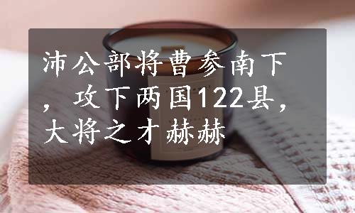 沛公部将曹参南下，攻下两国122县，大将之才赫赫