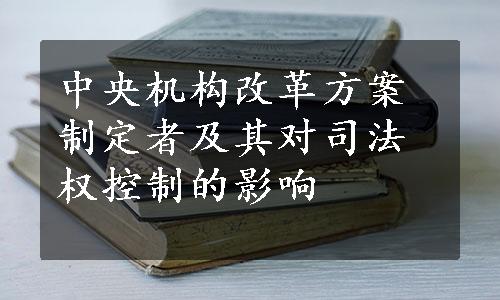 中央机构改革方案制定者及其对司法权控制的影响