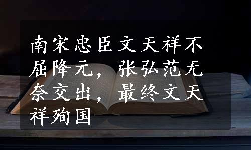 南宋忠臣文天祥不屈降元，张弘范无奈交出，最终文天祥殉国