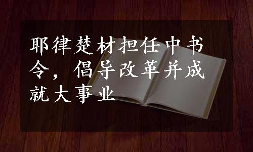 耶律楚材担任中书令，倡导改革并成就大事业