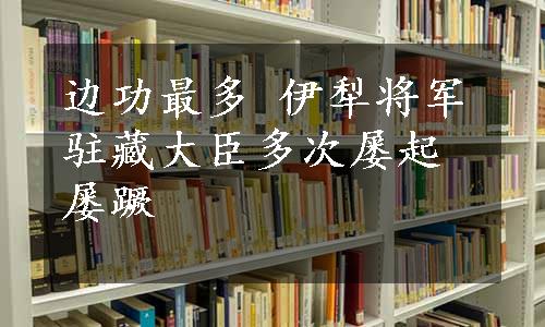 边功最多 伊犁将军驻藏大臣多次屡起屡蹶