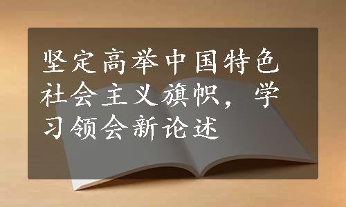 坚定高举中国特色社会主义旗帜，学习领会新论述