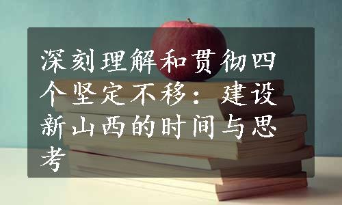 深刻理解和贯彻四个坚定不移：建设新山西的时间与思考