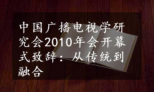 中国广播电视学研究会2010年会开幕式致辞：从传统到融合