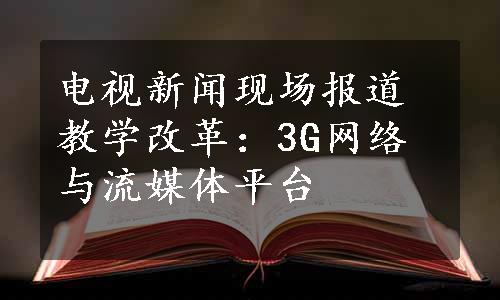 电视新闻现场报道教学改革：3G网络与流媒体平台