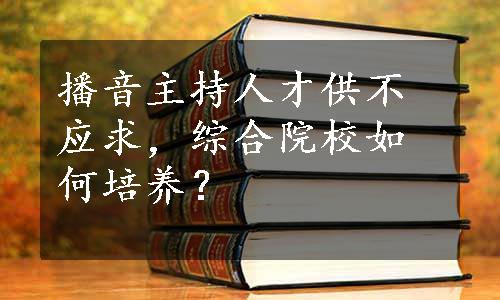 播音主持人才供不应求，综合院校如何培养？