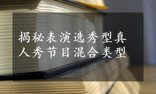 揭秘表演选秀型真人秀节目混合类型