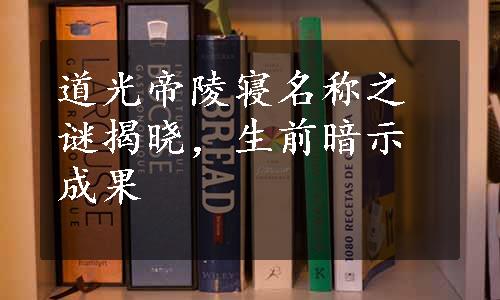 道光帝陵寝名称之谜揭晓，生前暗示成果