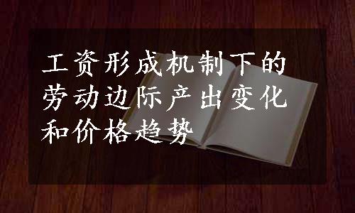 工资形成机制下的劳动边际产出变化和价格趋势