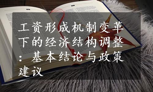 工资形成机制变革下的经济结构调整：基本结论与政策建议