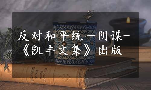 反对和平统一阴谋-《凯丰文集》出版