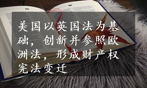 美国以英国法为基础，创新并参照欧洲法，形成财产权宪法变迁