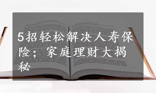 5招轻松解决人寿保险；家庭理财大揭秘