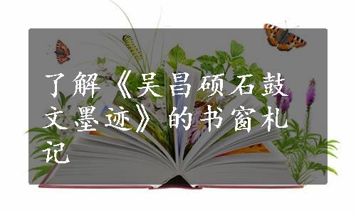 了解《吴昌硕石鼓文墨迹》的书窗札记