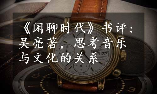 《闲聊时代》书评:吴亮著，思考音乐与文化的关系