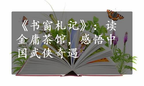 《书窗札记》：读金庸茶馆，感悟中国武侠奇遇