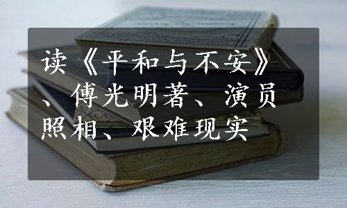 读《平和与不安》、傅光明著、演员照相、艰难现实