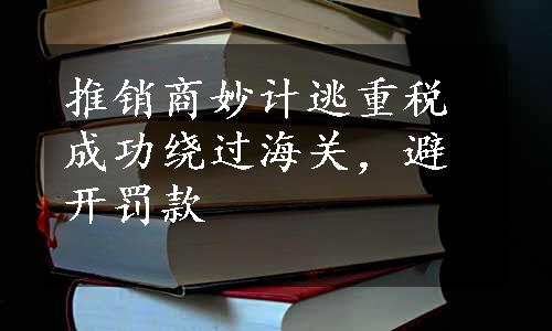 推销商妙计逃重税成功绕过海关，避开罚款