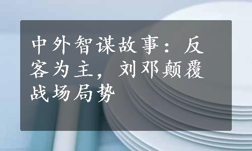 中外智谋故事：反客为主，刘邓颠覆战场局势