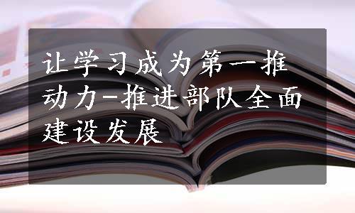 让学习成为第一推动力-推进部队全面建设发展