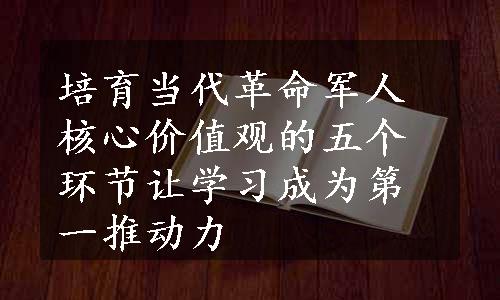 培育当代革命军人核心价值观的五个环节让学习成为第一推动力