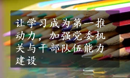 让学习成为第一推动力，加强党委机关与干部队伍能力建设