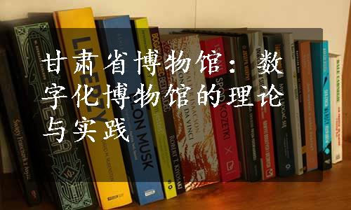 甘肃省博物馆：数字化博物馆的理论与实践