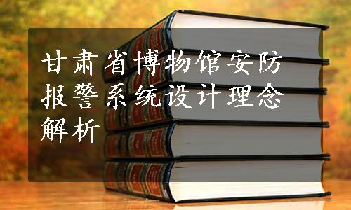 甘肃省博物馆安防报警系统设计理念解析