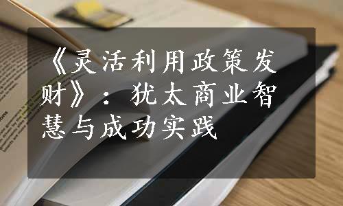 《灵活利用政策发财》：犹太商业智慧与成功实践