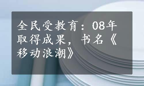 全民受教育：08年取得成果，书名《移动浪潮》