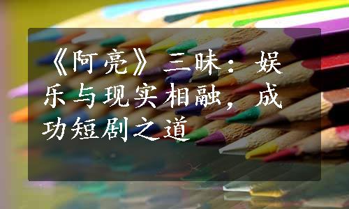 《阿亮》三昧：娱乐与现实相融，成功短剧之道