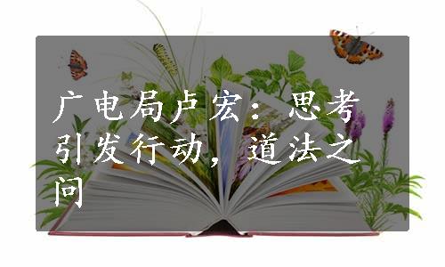 广电局卢宏：思考引发行动，道法之问