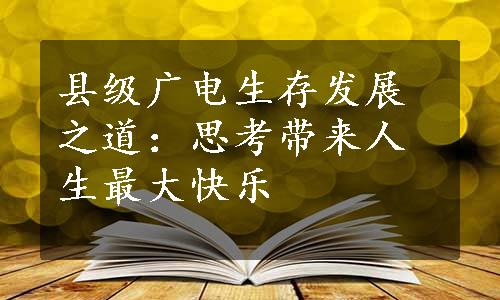 县级广电生存发展之道：思考带来人生最大快乐