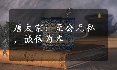 唐太宗：至公无私，诚信为本