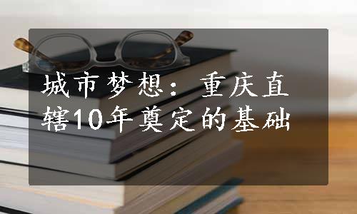 城市梦想：重庆直辖10年奠定的基础