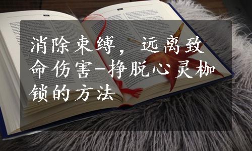 消除束缚，远离致命伤害-挣脱心灵枷锁的方法