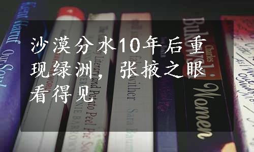 沙漠分水10年后重现绿洲，张掖之眼看得见