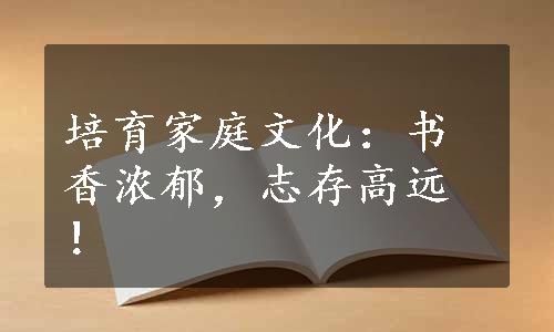 培育家庭文化：书香浓郁，志存高远！