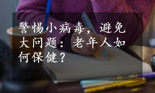 警惕小病毒，避免大问题：老年人如何保健？