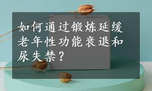 如何通过锻炼延缓老年性功能衰退和尿失禁？