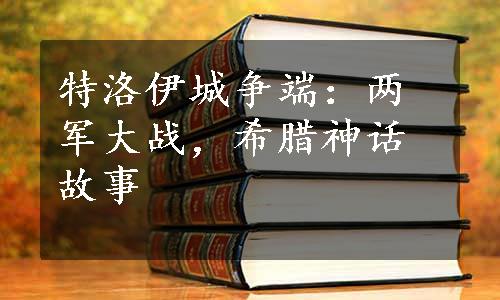 特洛伊城争端：两军大战，希腊神话故事