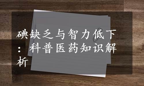 碘缺乏与智力低下：科普医药知识解析