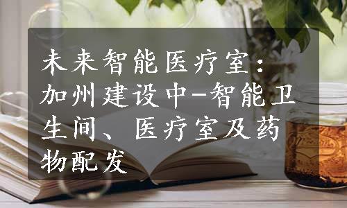 未来智能医疗室：加州建设中-智能卫生间、医疗室及药物配发