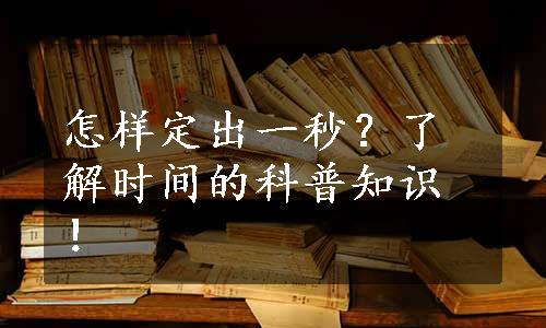 怎样定出一秒？了解时间的科普知识！