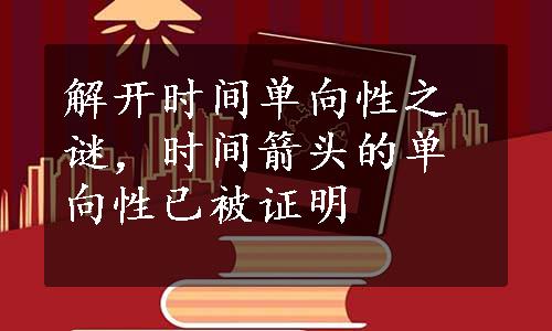 解开时间单向性之谜，时间箭头的单向性已被证明