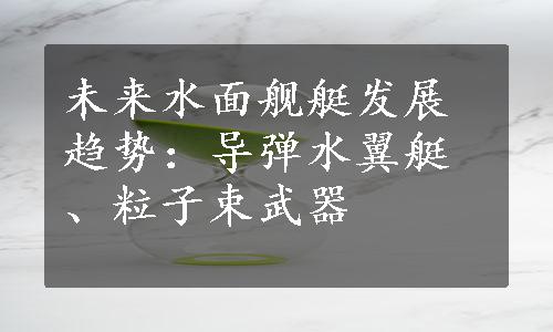 未来水面舰艇发展趋势：导弹水翼艇、粒子束武器