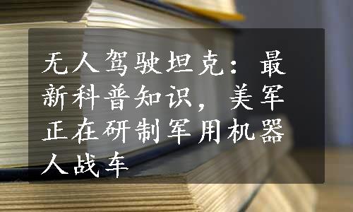 无人驾驶坦克：最新科普知识，美军正在研制军用机器人战车