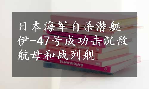 日本海军自杀潜艇伊-47号成功击沉敌航母和战列舰